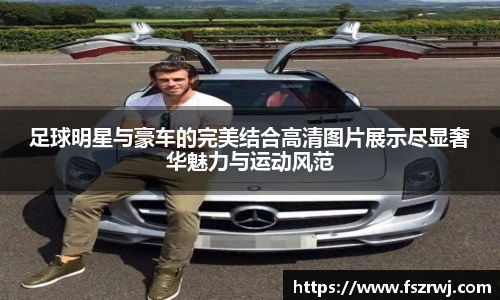 足球明星与豪车的完美结合高清图片展示尽显奢华魅力与运动风范